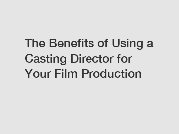 The Benefits of Using a Casting Director for Your Film Production