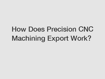 How Does Precision CNC Machining Export Work?