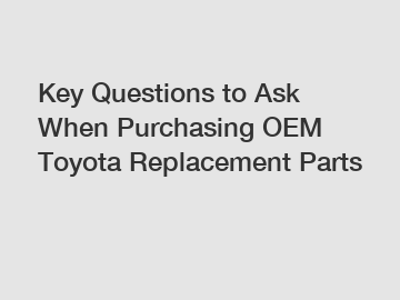 Key Questions to Ask When Purchasing OEM Toyota Replacement Parts