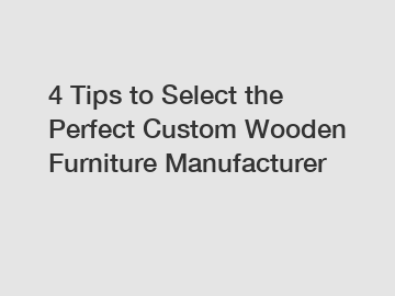 4 Tips to Select the Perfect Custom Wooden Furniture Manufacturer