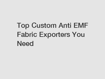 Top Custom Anti EMF Fabric Exporters You Need