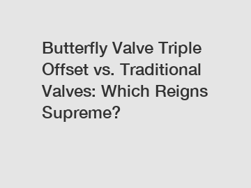 Butterfly Valve Triple Offset vs. Traditional Valves: Which Reigns Supreme?