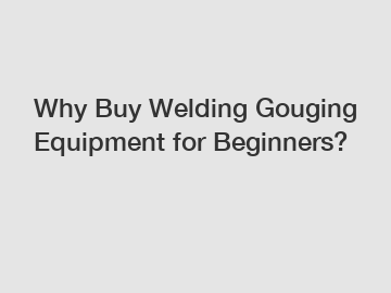 Why Buy Welding Gouging Equipment for Beginners?