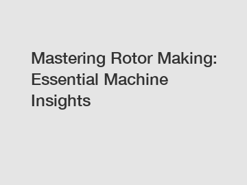 Mastering Rotor Making: Essential Machine Insights