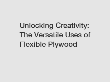 Unlocking Creativity: The Versatile Uses of Flexible Plywood