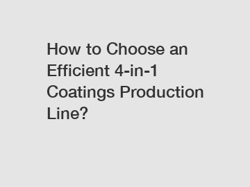 How to Choose an Efficient 4-in-1 Coatings Production Line?