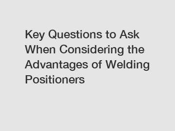 Key Questions to Ask When Considering the Advantages of Welding Positioners