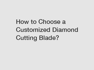 How to Choose a Customized Diamond Cutting Blade?