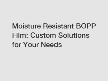 Moisture Resistant BOPP Film: Custom Solutions for Your Needs