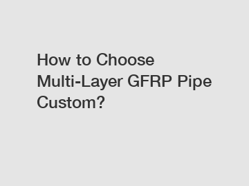How to Choose Multi-Layer GFRP Pipe Custom?