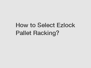 How to Select Ezlock Pallet Racking?
