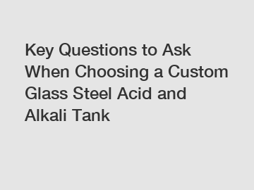 Key Questions to Ask When Choosing a Custom Glass Steel Acid and Alkali Tank