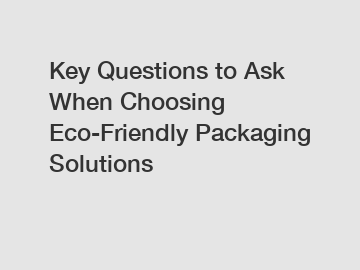 Key Questions to Ask When Choosing Eco-Friendly Packaging Solutions