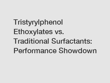 Tristyrylphenol Ethoxylates vs. Traditional Surfactants: Performance Showdown