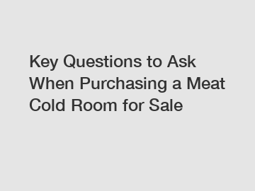 Key Questions to Ask When Purchasing a Meat Cold Room for Sale