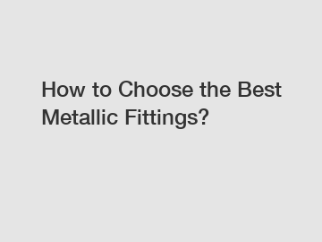 How to Choose the Best Metallic Fittings?