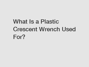 What Is a Plastic Crescent Wrench Used For?