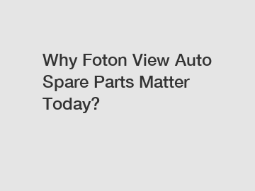 Why Foton View Auto Spare Parts Matter Today?
