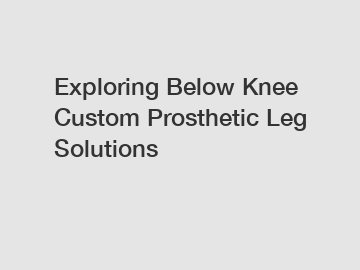 Exploring Below Knee Custom Prosthetic Leg Solutions