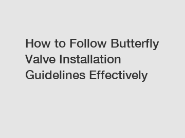 How to Follow Butterfly Valve Installation Guidelines Effectively