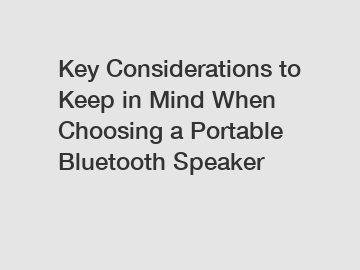 Key Considerations to Keep in Mind When Choosing a Portable Bluetooth Speaker