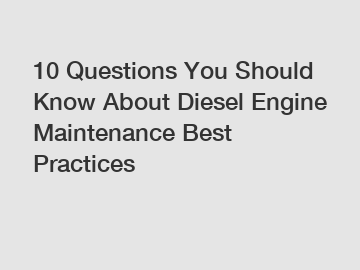 10 Questions You Should Know About Diesel Engine Maintenance Best Practices