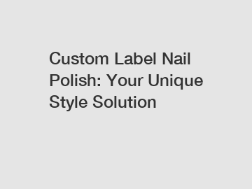 Custom Label Nail Polish: Your Unique Style Solution