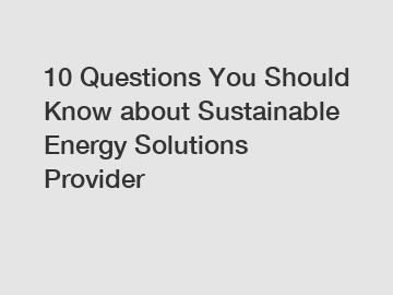 10 Questions You Should Know about Sustainable Energy Solutions Provider