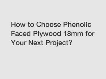 How to Choose Phenolic Faced Plywood 18mm for Your Next Project?
