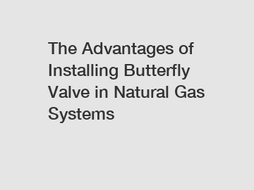The Advantages of Installing Butterfly Valve in Natural Gas Systems
