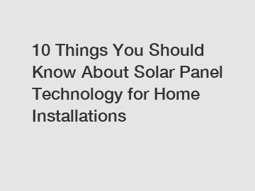 10 Things You Should Know About Solar Panel Technology for Home Installations