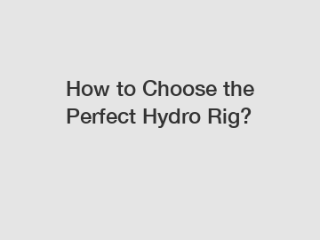 How to Choose the Perfect Hydro Rig?