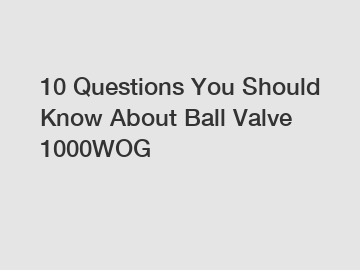 10 Questions You Should Know About Ball Valve 1000WOG