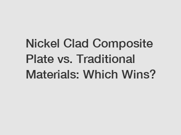 Nickel Clad Composite Plate vs. Traditional Materials: Which Wins?