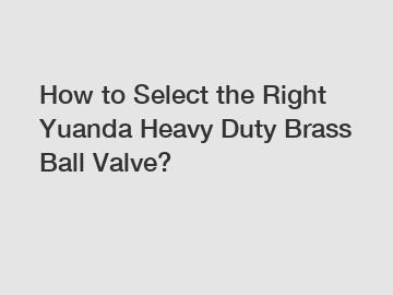 How to Select the Right Yuanda Heavy Duty Brass Ball Valve?