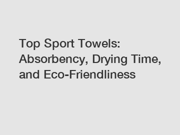 Top Sport Towels: Absorbency, Drying Time, and Eco-Friendliness