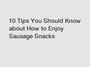10 Tips You Should Know about How to Enjoy Sausage Snacks