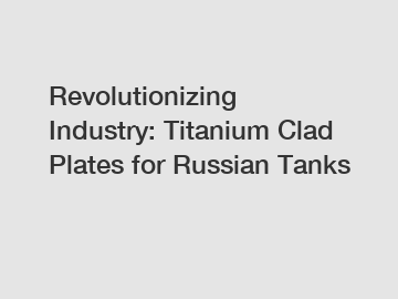 Revolutionizing Industry: Titanium Clad Plates for Russian Tanks