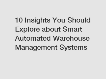 10 Insights You Should Explore about Smart Automated Warehouse Management Systems