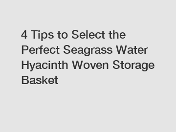 4 Tips to Select the Perfect Seagrass Water Hyacinth Woven Storage Basket
