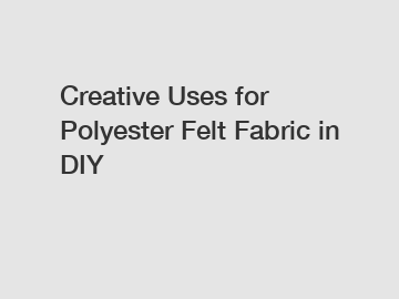 Creative Uses for Polyester Felt Fabric in DIY