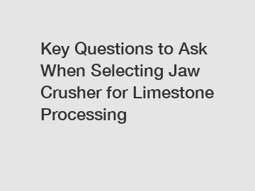 Key Questions to Ask When Selecting Jaw Crusher for Limestone Processing