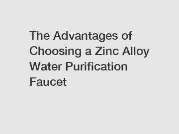 The Advantages of Choosing a Zinc Alloy Water Purification Faucet