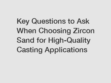 Key Questions to Ask When Choosing Zircon Sand for High-Quality Casting Applications