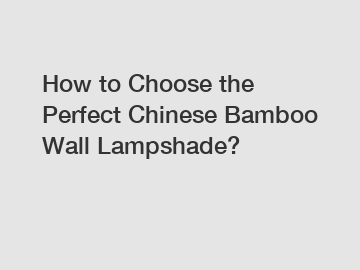 How to Choose the Perfect Chinese Bamboo Wall Lampshade?