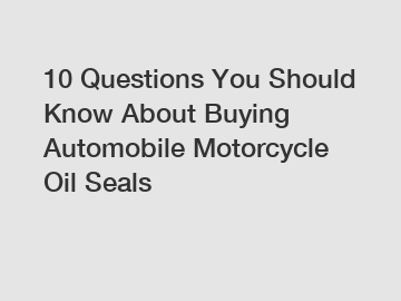 10 Questions You Should Know About Buying Automobile Motorcycle Oil Seals