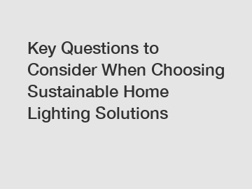 Key Questions to Consider When Choosing Sustainable Home Lighting Solutions