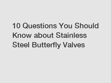 10 Questions You Should Know about Stainless Steel Butterfly Valves