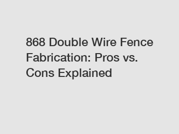 868 Double Wire Fence Fabrication: Pros vs. Cons Explained