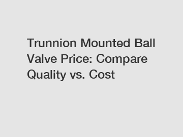 Trunnion Mounted Ball Valve Price: Compare Quality vs. Cost